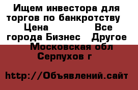 Ищем инвестора для торгов по банкротству. › Цена ­ 100 000 - Все города Бизнес » Другое   . Московская обл.,Серпухов г.